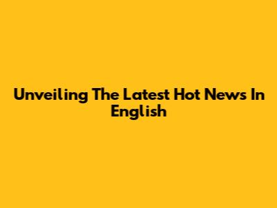 Unveiling The Latest Hot News In English
