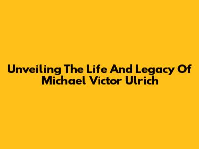Unveiling The Life And Legacy Of Michael Victor Ulrich