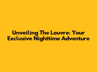 Unveiling The Louvre: Your Exclusive Nighttime Adventure