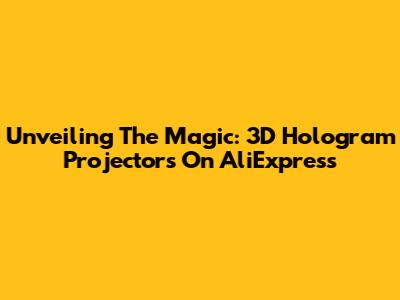 Unveiling The Magic: 3D Hologram Projectors On AliExpress