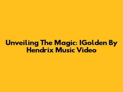 Unveiling The Magic: IGolden By Hendrix Music Video
