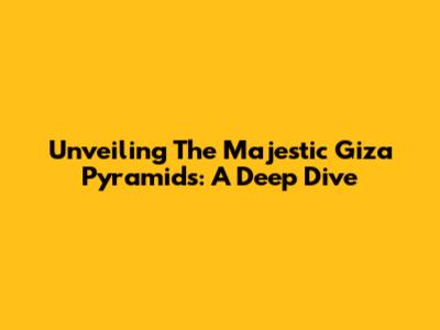 Unveiling The Majestic Giza Pyramids: A Deep Dive