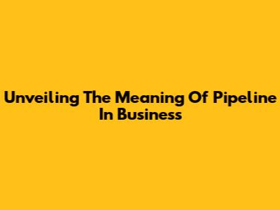 Unveiling The Meaning Of Pipeline In Business