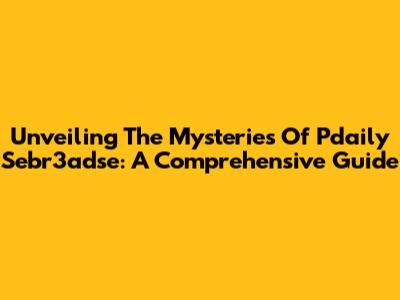 Unveiling The Mysteries Of Pdaily Sebr3adse: A Comprehensive Guide