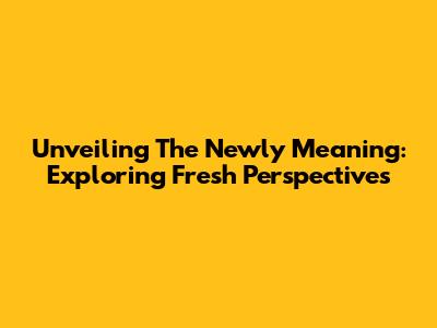 Unveiling The Newly Meaning: Exploring Fresh Perspectives