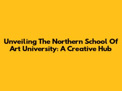 Unveiling The Northern School Of Art University: A Creative Hub