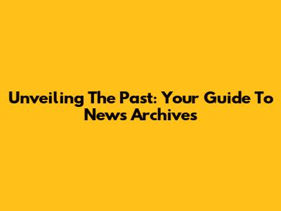 Unveiling The Past: Your Guide To News Archives