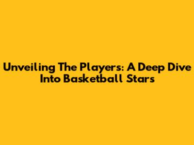 Unveiling The Players: A Deep Dive Into Basketball Stars
