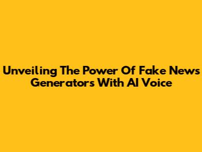 Unveiling The Power Of Fake News Generators With AI Voice