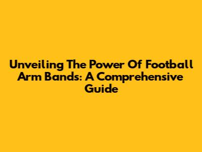 Unveiling The Power Of Football Arm Bands: A Comprehensive Guide