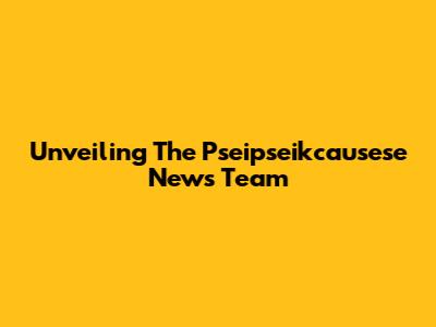 Unveiling The Pseipseikcausese News Team