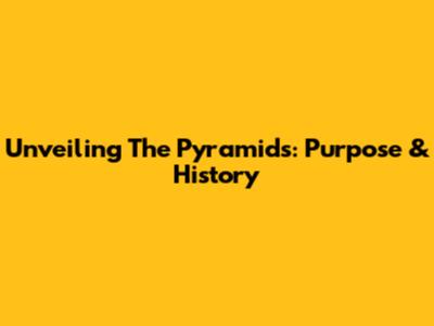 Unveiling The Pyramids: Purpose & History