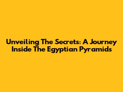 Unveiling The Secrets: A Journey Inside The Egyptian Pyramids