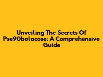 Unveiling The Secrets Of Pse90bolacose: A Comprehensive Guide