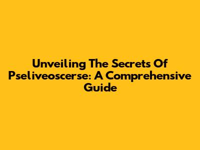 Unveiling The Secrets Of Pseliveoscerse: A Comprehensive Guide