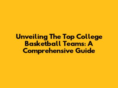 Unveiling The Top College Basketball Teams: A Comprehensive Guide