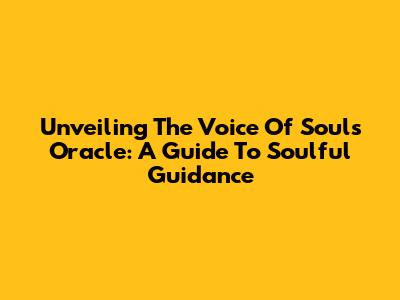 Unveiling The Voice Of Souls Oracle: A Guide To Soulful Guidance
