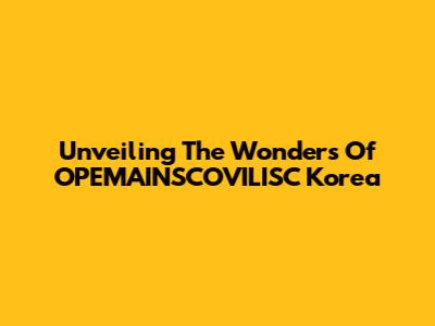 Unveiling The Wonders Of OPEMAINSCOVILISC Korea