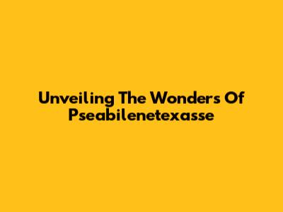 Unveiling The Wonders Of Pseabilenetexasse