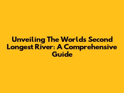 Unveiling The World's Second Longest River: A Comprehensive Guide