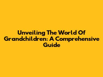 Unveiling The World Of Grandchildren: A Comprehensive Guide