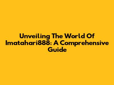 Unveiling The World Of Imatahari888: A Comprehensive Guide