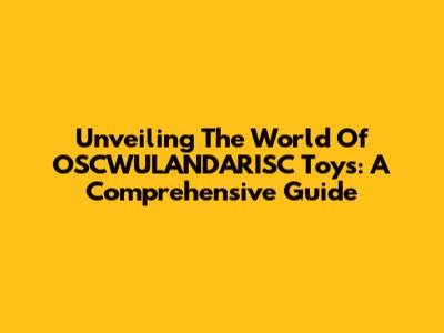 Unveiling The World Of OSCWULANDARISC Toys: A Comprehensive Guide