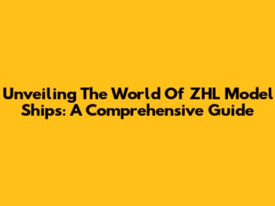 Unveiling The World Of ZHL Model Ships: A Comprehensive Guide