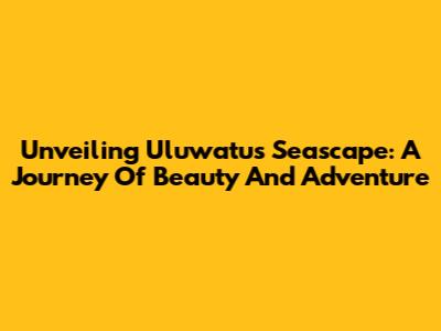 Unveiling Uluwatu's Seascape: A Journey Of Beauty And Adventure
