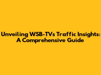 Unveiling WSB-TV's Traffic Insights: A Comprehensive Guide