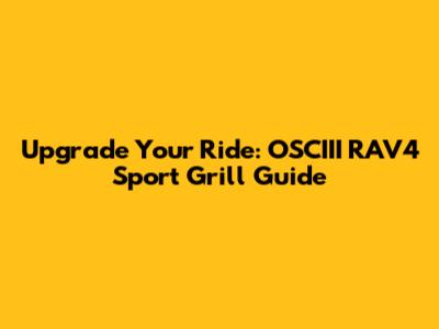 Upgrade Your Ride: OSCIII RAV4 Sport Grill Guide