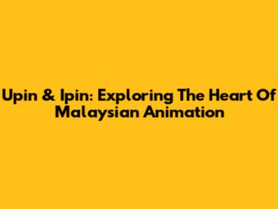 Upin & Ipin: Exploring The Heart Of Malaysian Animation