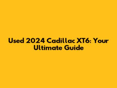 Used 2024 Cadillac XT6: Your Ultimate Guide