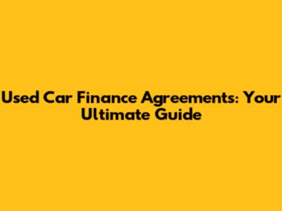 Used Car Finance Agreements: Your Ultimate Guide