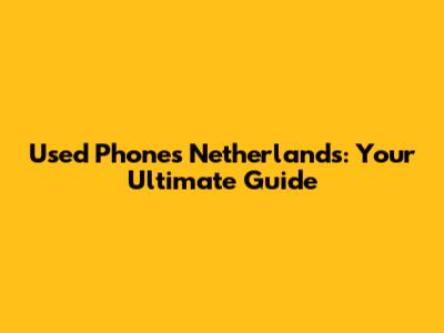 Used Phones Netherlands: Your Ultimate Guide