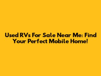 Used RVs For Sale Near Me: Find Your Perfect Mobile Home!