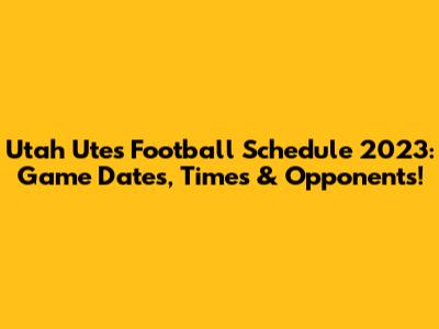 Utah Utes Football Schedule 2023: Game Dates, Times & Opponents!