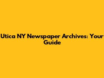 Utica NY Newspaper Archives: Your Guide