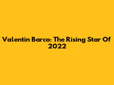 Valentin Barco: The Rising Star Of 2022