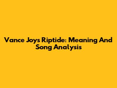 Vance Joy's Riptide: Meaning And Song Analysis