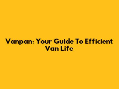 Vanpan: Your Guide To Efficient Van Life