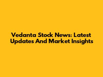 Vedanta Stock News: Latest Updates And Market Insights