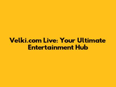 Velki.com Live: Your Ultimate Entertainment Hub