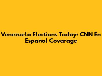 Venezuela Elections Today: CNN En Español Coverage