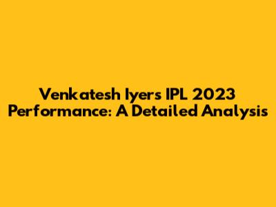Venkatesh Iyer's IPL 2023 Performance: A Detailed Analysis