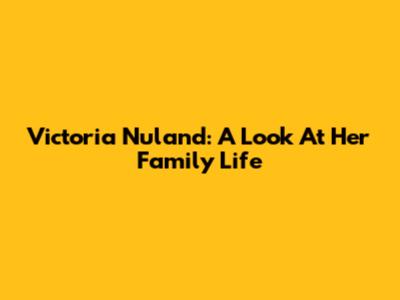 Victoria Nuland: A Look At Her Family Life