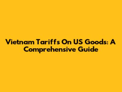 Vietnam Tariffs On US Goods: A Comprehensive Guide