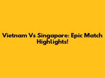 Vietnam Vs Singapore: Epic Match Highlights!