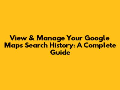 View & Manage Your Google Maps Search History: A Complete Guide