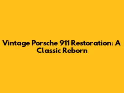 Vintage Porsche 911 Restoration: A Classic Reborn